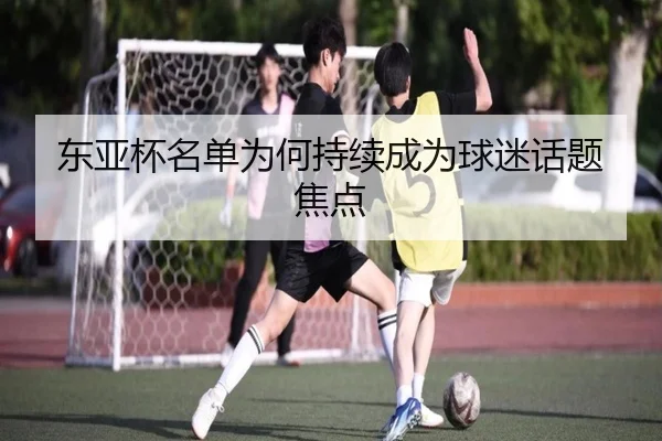 东亚杯名单为何持续成为球迷话题焦点